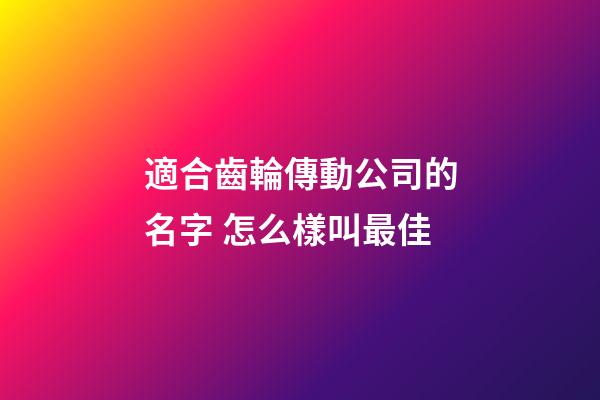 適合齒輪傳動公司的名字 怎么樣叫最佳